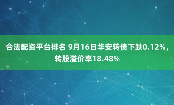 合法配资平台排名 9月16日华安转债下跌0.12%，转股溢价率18.48%