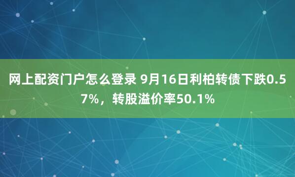 网上配资门户怎么登录 9月16日利柏转债下跌0.57%，转股溢价率50.1%