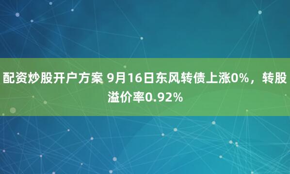 配资炒股开户方案 9月16日东风转债上涨0%，转股溢价率0.92%