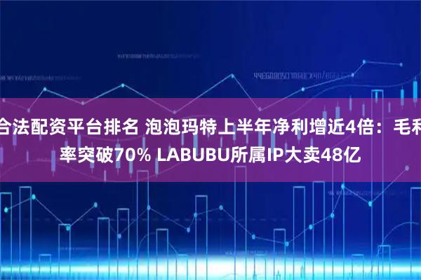 合法配资平台排名 泡泡玛特上半年净利增近4倍：毛利率突破70% LABUBU所属IP大卖48亿