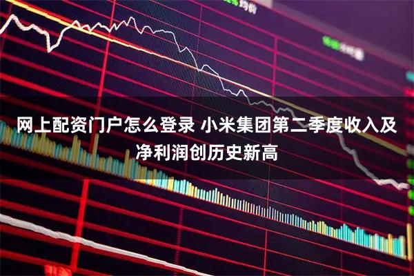 网上配资门户怎么登录 小米集团第二季度收入及净利润创历史新高