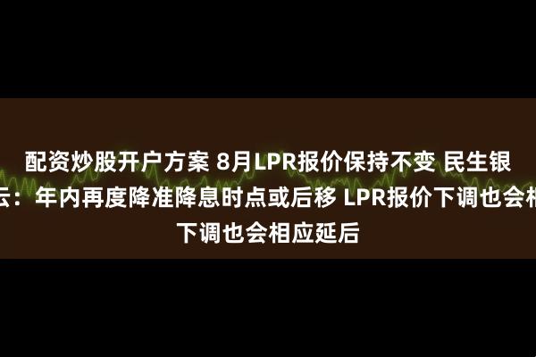 配资炒股开户方案 8月LPR报价保持不变 民生银行张丽云：年内再度降准降息时点或后移 LPR报价下调也会相应延后