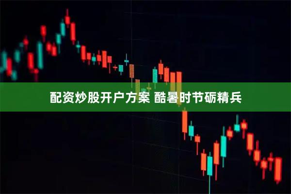 配资炒股开户方案 酷暑时节砺精兵