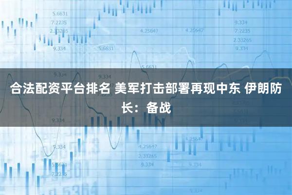 合法配资平台排名 美军打击部署再现中东 伊朗防长：备战