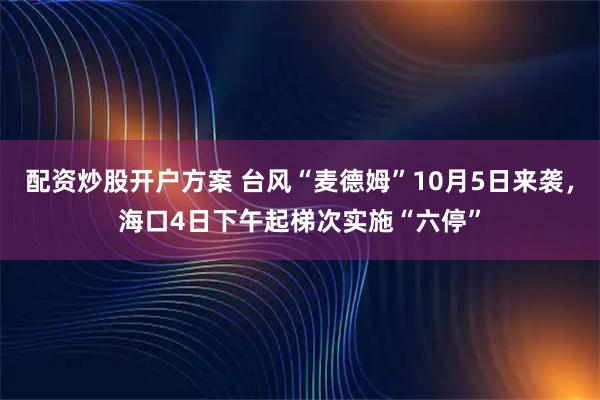配资炒股开户方案 台风“麦德姆”10月5日来袭，海口4日下午起梯次实施“六停”