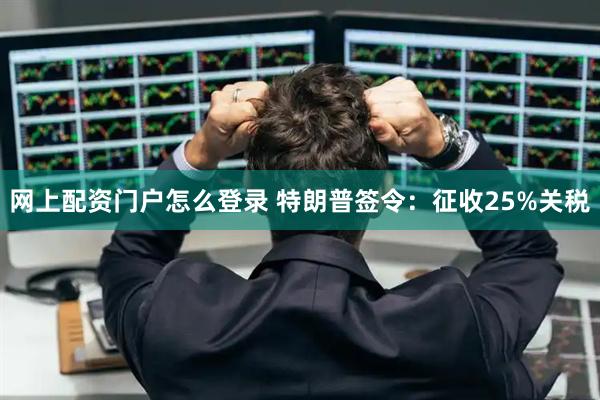 网上配资门户怎么登录 特朗普签令：征收25%关税