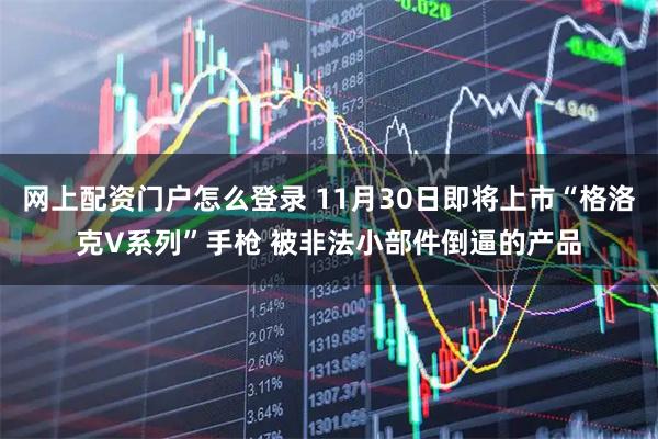 网上配资门户怎么登录 11月30日即将上市“格洛克V系列”手枪 被非法小部件倒逼的产品