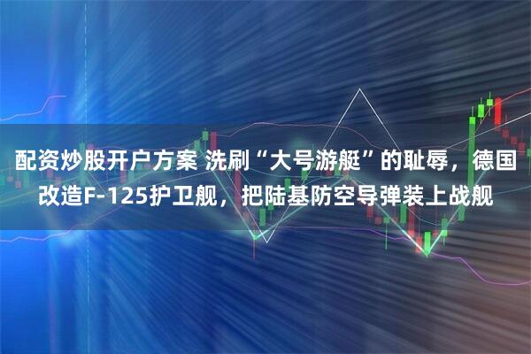 配资炒股开户方案 洗刷“大号游艇”的耻辱，德国改造F-125护卫舰，把陆基防空导弹装上战舰