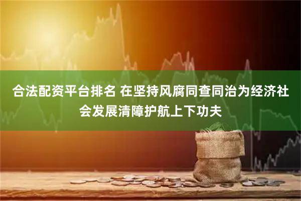合法配资平台排名 在坚持风腐同查同治为经济社会发展清障护航上下功夫