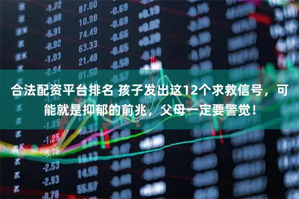 合法配资平台排名 孩子发出这12个求救信号，可能就是抑郁的前兆，父母一定要警觉！