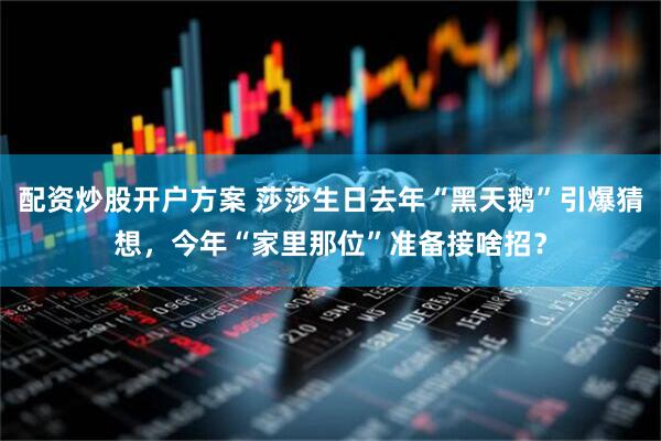 配资炒股开户方案 莎莎生日去年“黑天鹅”引爆猜想，今年“家里那位”准备接啥招？