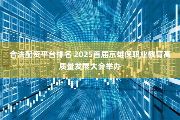 合法配资平台排名 2025首届京雄保职业教育高质量发展大会举办