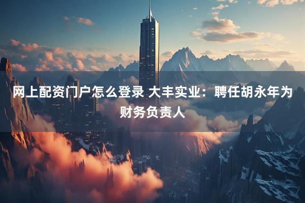 网上配资门户怎么登录 大丰实业：聘任胡永年为财务负责人