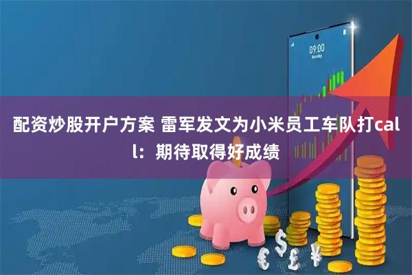 配资炒股开户方案 雷军发文为小米员工车队打call：期待取得好成绩