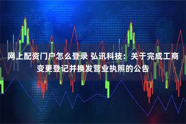网上配资门户怎么登录 弘讯科技：关于完成工商变更登记并换发营业执照的公告