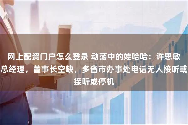 网上配资门户怎么登录 动荡中的娃哈哈：许思敏接任总经理，董事长空缺，多省市办事处电话无人接听或停机