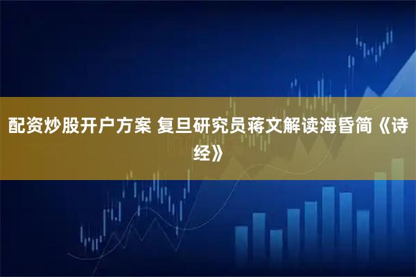 配资炒股开户方案 复旦研究员蒋文解读海昏简《诗经》