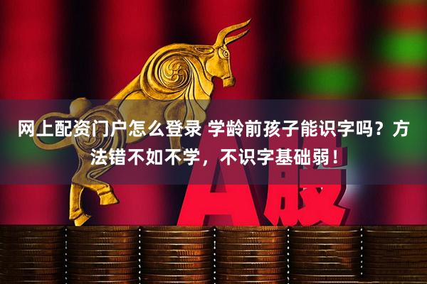 网上配资门户怎么登录 学龄前孩子能识字吗？方法错不如不学，不识字基础弱！