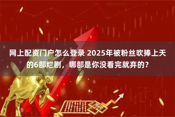 网上配资门户怎么登录 2025年被粉丝吹捧上天的6部烂剧，哪部是你没看完就弃的？