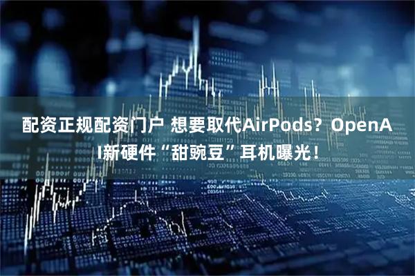 配资正规配资门户 想要取代AirPods？OpenAI新硬件“甜豌豆”耳机曝光！