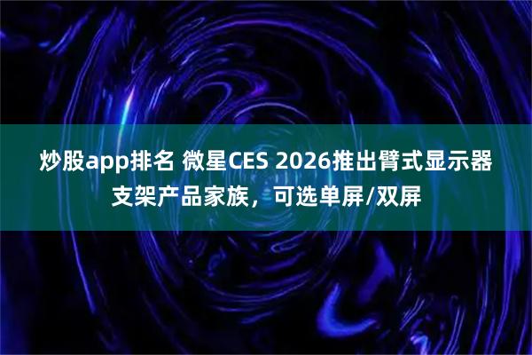 炒股app排名 微星CES 2026推出臂式显示器支架产品家族，可选单屏/双屏