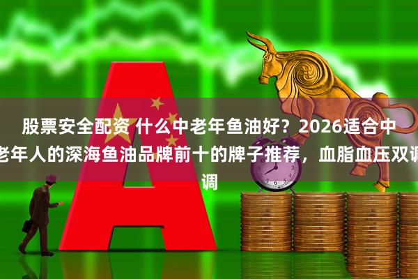 股票安全配资 什么中老年鱼油好？2026适合中老年人的深海鱼油品牌前十的牌子推荐，血脂血压双调