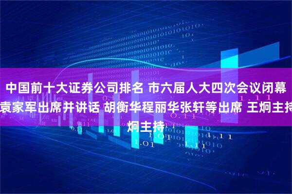 中国前十大证券公司排名 市六届人大四次会议闭幕 袁家军出席并讲话 胡衡华程丽华张轩等出席 王炯主持