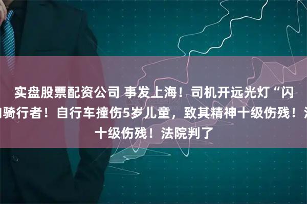 实盘股票配资公司 事发上海！司机开远光灯“闪瞎”对向骑行者！自行车撞伤5岁儿童，致其精神十级伤残！法院判了