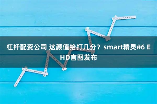 杠杆配资公司 这颜值给打几分？smart精灵#6 EHD官图发布