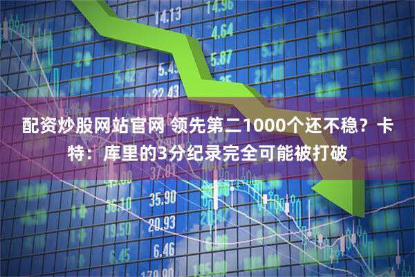 配资炒股网站官网 领先第二1000个还不稳？卡特：库里的3分纪录完全可能被打破