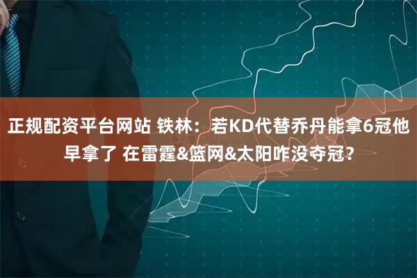 正规配资平台网站 铁林：若KD代替乔丹能拿6冠他早拿了 在雷霆&篮网&太阳咋没夺冠？