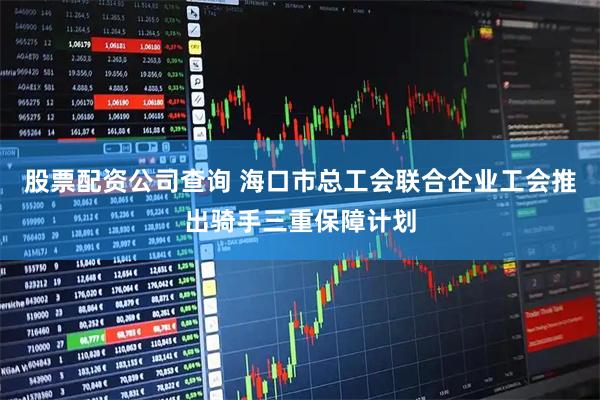 股票配资公司查询 海口市总工会联合企业工会推出骑手三重保障计划