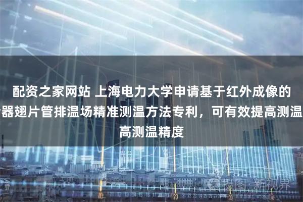 配资之家网站 上海电力大学申请基于红外成像的空冷器翅片管排温场精准测温方法专利，可有效提高测温精度