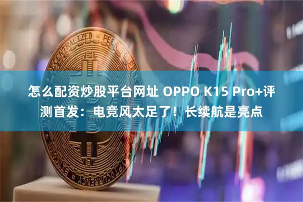 怎么配资炒股平台网址 OPPO K15 Pro+评测首发：电竞风太足了！长续航是亮点